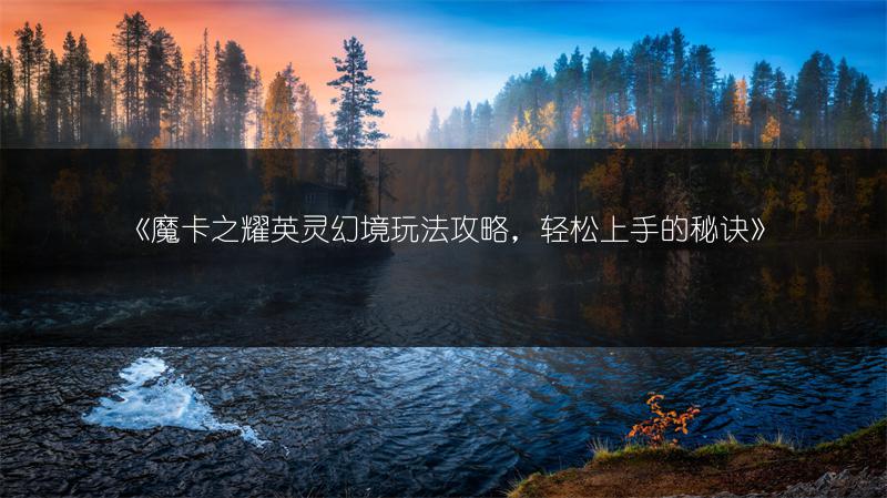《魔卡之耀英灵幻境玩法攻略，轻松上手的秘诀》
