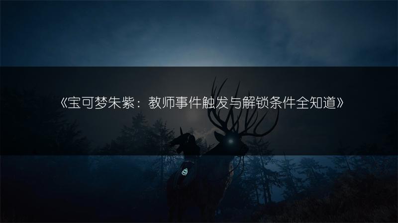 《宝可梦朱紫：教师事件触发与解锁条件全知道》