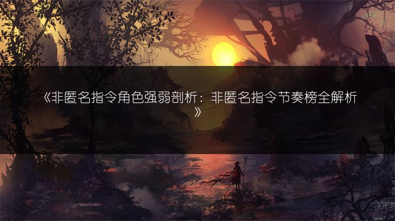 《非匿名指令角色强弱剖析：非匿名指令节奏榜全解析》