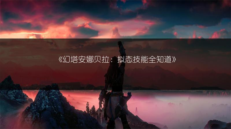 《幻塔安娜贝拉：拟态技能全知道》