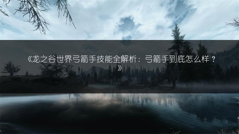 《龙之谷世界弓箭手技能全解析：弓箭手到底怎么样？》