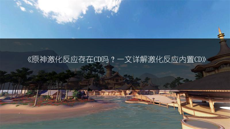 《原神激化反应存在CD吗？一文详解激化反应内置CD》