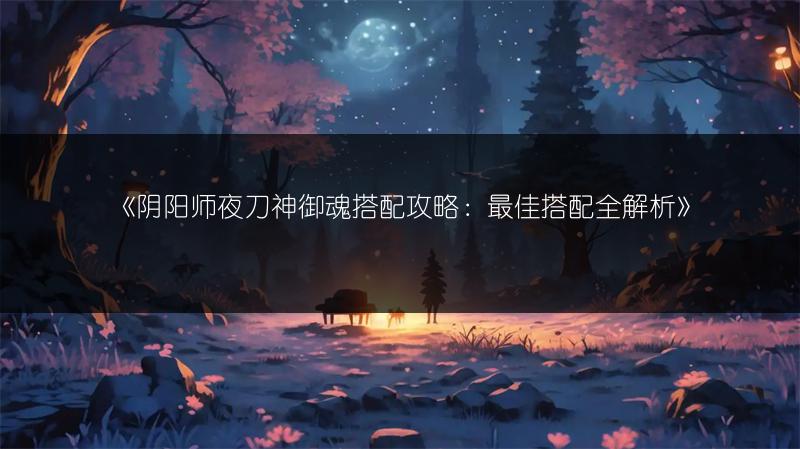 《阴阳师夜刀神御魂搭配攻略：最佳搭配全解析》