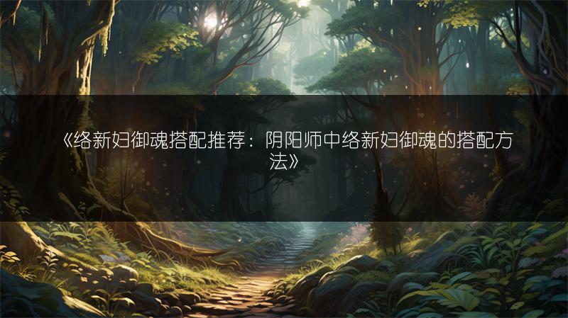《络新妇御魂搭配推荐：阴阳师中络新妇御魂的搭配方法》