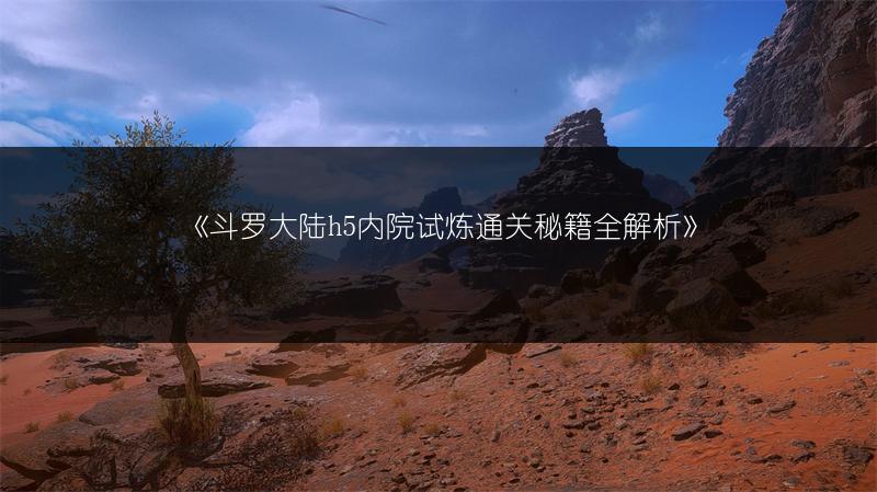 《斗罗大陆h5内院试炼通关秘籍全解析》