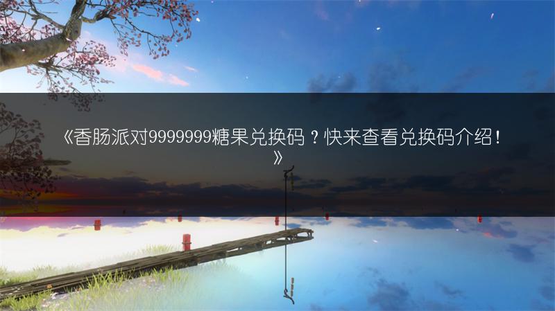 《香肠派对9999999糖果兑换码？快来查看兑换码介绍！》