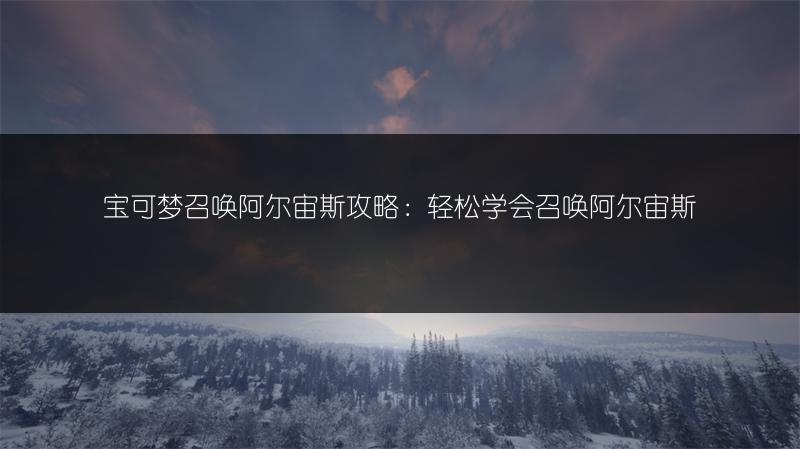 宝可梦召唤阿尔宙斯攻略：轻松学会召唤阿尔宙斯