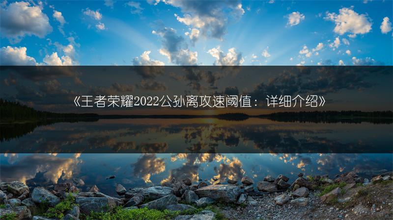 《王者荣耀2022公孙离攻速阈值：详细介绍》