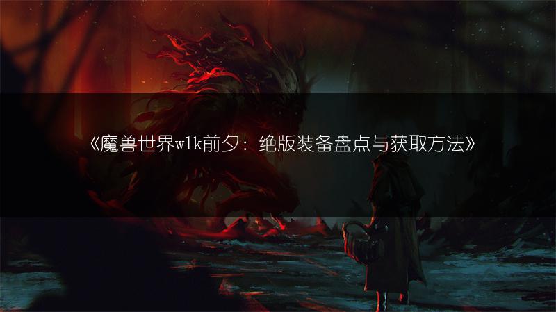《魔兽世界wlk前夕：绝版装备盘点与获取方法》