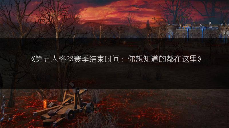 《第五人格23赛季结束时间：你想知道的都在这里》