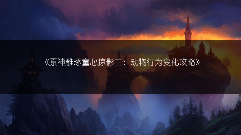 《原神雕琢童心掠影三：动物行为变化攻略》