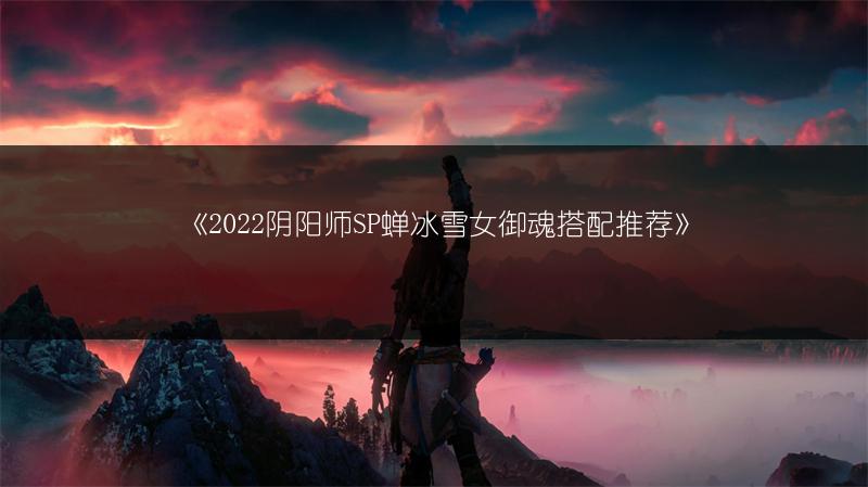《2022阴阳师SP蝉冰雪女御魂搭配推荐》