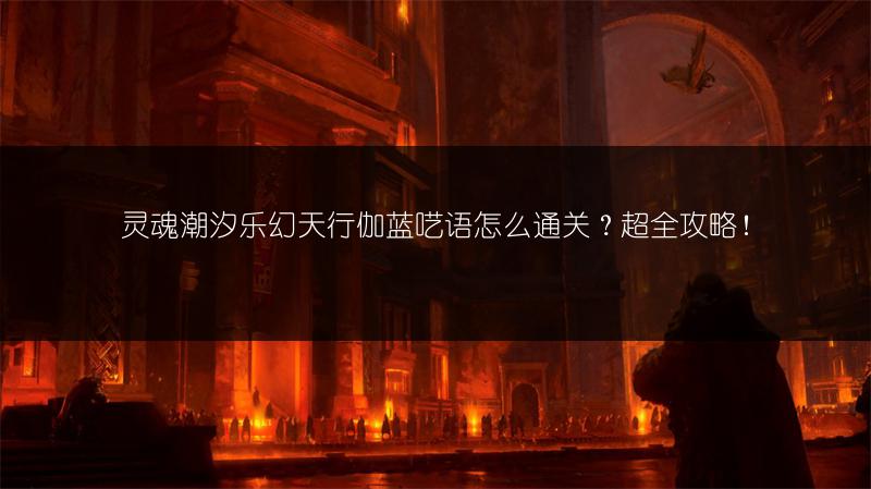 灵魂潮汐乐幻天行伽蓝呓语怎么通关？超全攻略！