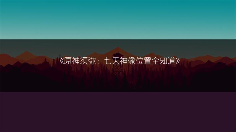 《原神须弥：七天神像位置全知道》
