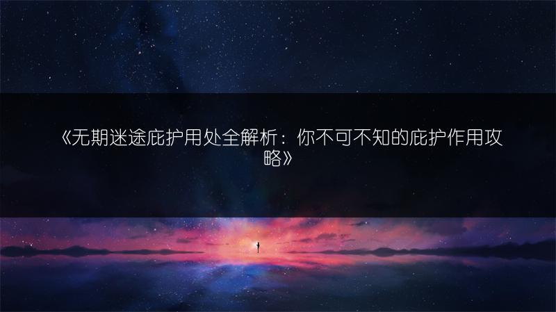 《无期迷途庇护用处全解析：你不可不知的庇护作用攻略》