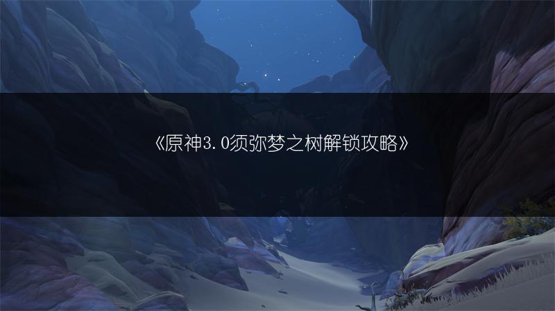 《原神3.0须弥梦之树解锁攻略》