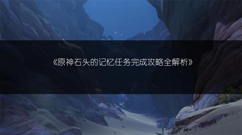 《原神石头的记忆任务完成攻略全解析》