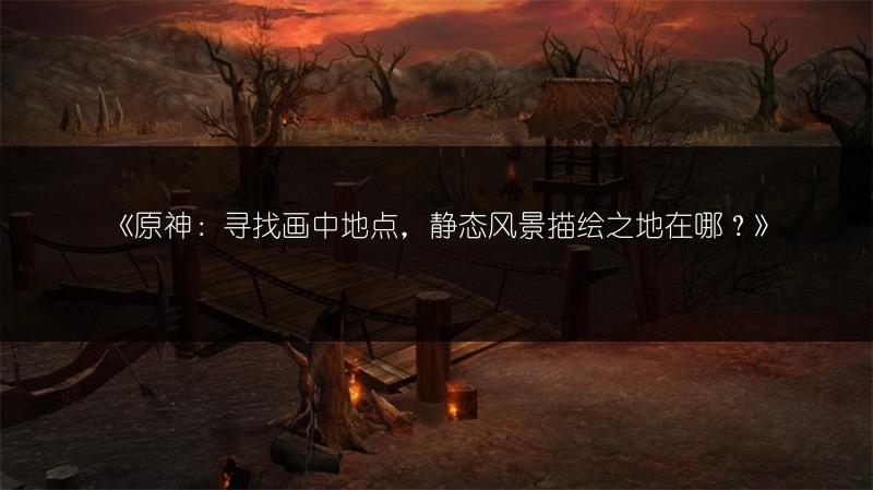 《原神：寻找画中地点，静态风景描绘之地在哪？》