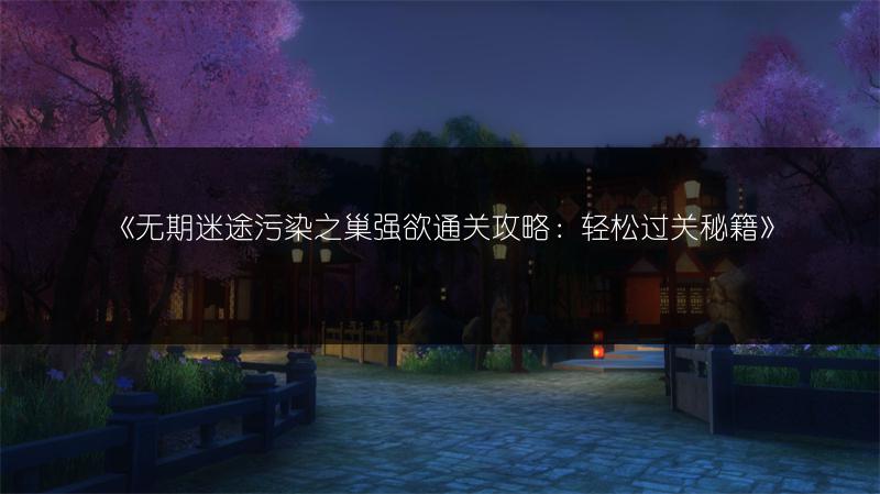 《无期迷途污染之巢强欲通关攻略：轻松过关秘籍》