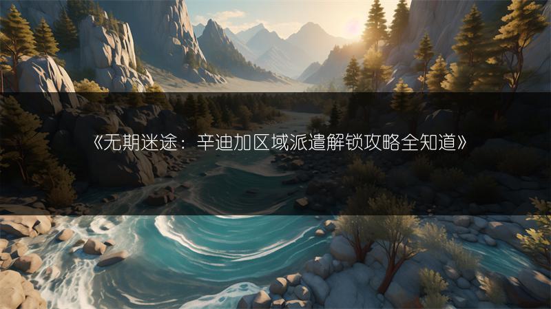 《无期迷途：辛迪加区域派遣解锁攻略全知道》
