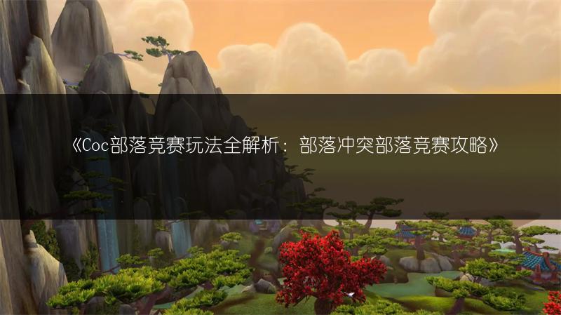 《Coc部落竞赛玩法全解析：部落冲突部落竞赛攻略》