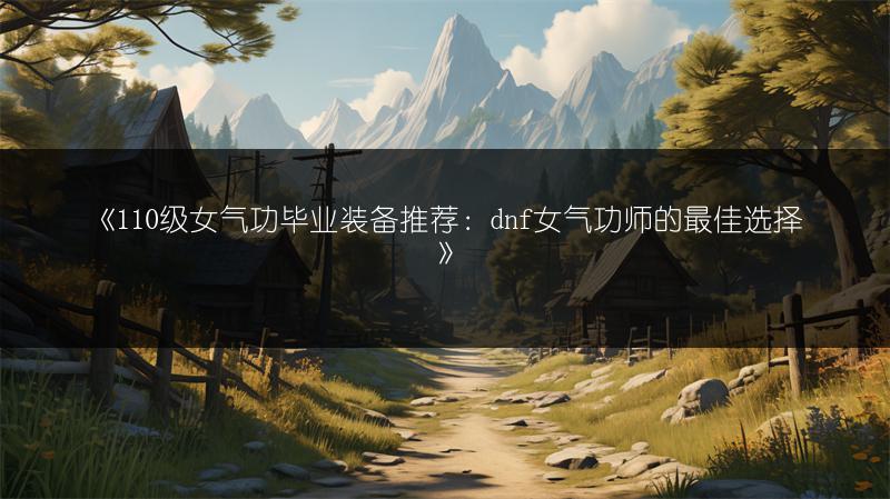 《110级女气功毕业装备推荐：dnf女气功师的最佳选择》