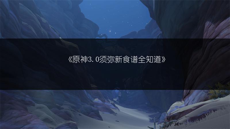 《原神3.0须弥新食谱全知道》