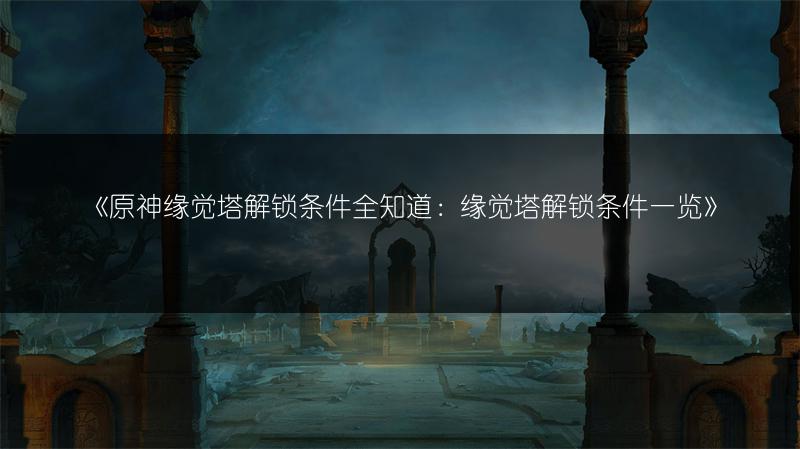 《原神缘觉塔解锁条件全知道：缘觉塔解锁条件一览》