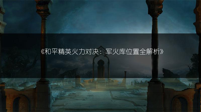 《和平精英火力对决：军火库位置全解析》