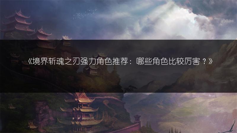 《境界斩魂之刃强力角色推荐：哪些角色比较厉害？》