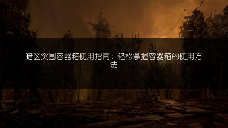 暗区突围容器箱使用指南：轻松掌握容器箱的使用方法