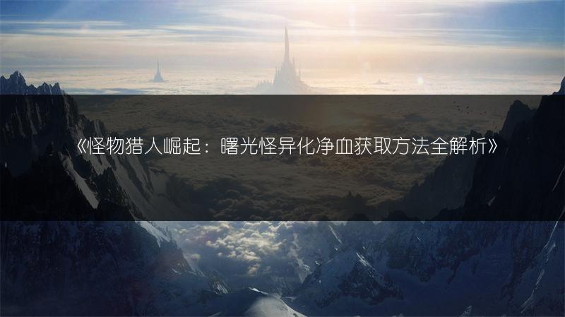 《怪物猎人崛起：曙光怪异化净血获取方法全解析》