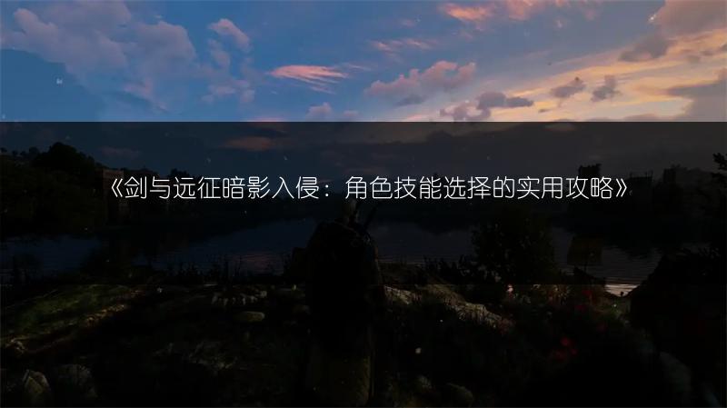 《剑与远征暗影入侵：角色技能选择的实用攻略》