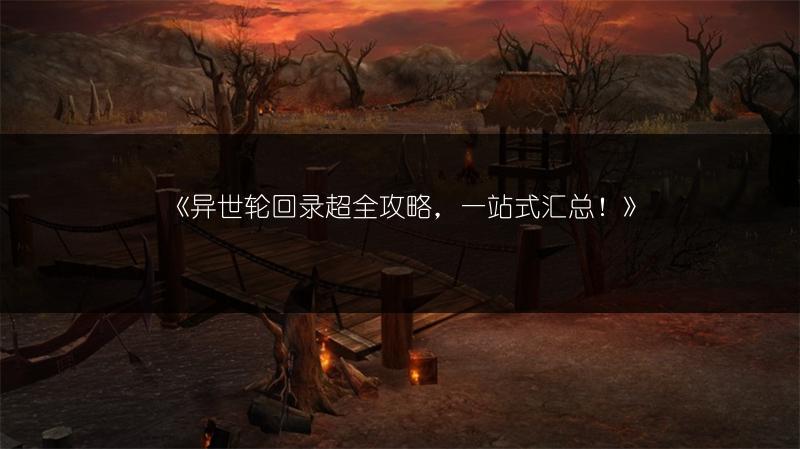 《异世轮回录超全攻略，一站式汇总！》