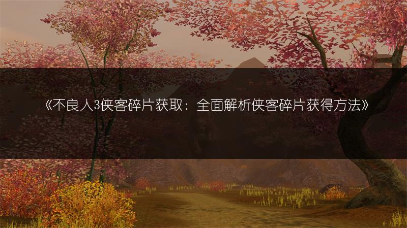 《不良人3侠客碎片获取：全面解析侠客碎片获得方法》