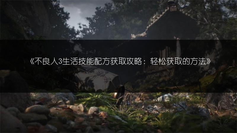 《不良人3生活技能配方获取攻略：轻松获取的方法》