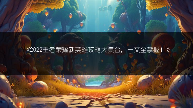 《2022王者荣耀新英雄攻略大集合，一文全掌握！》