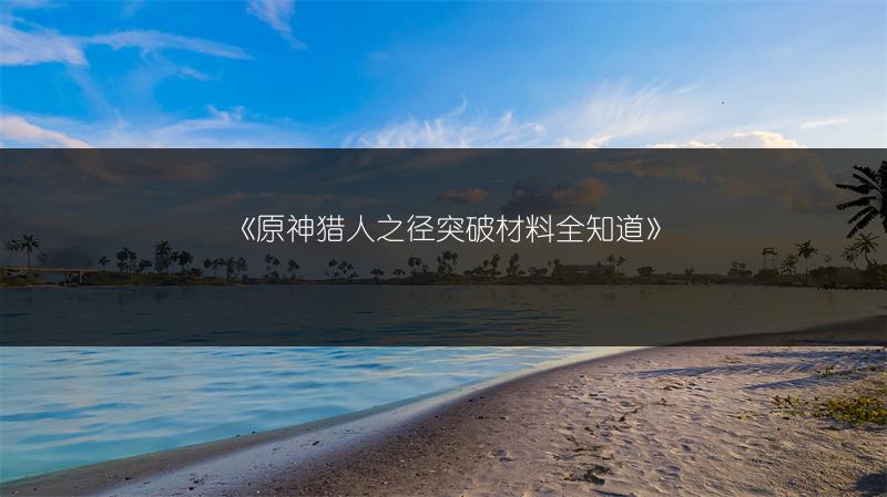 《原神猎人之径突破材料全知道》