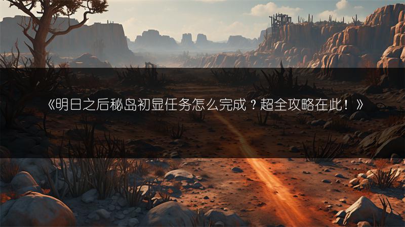 《明日之后秘岛初显任务怎么完成？超全攻略在此！》