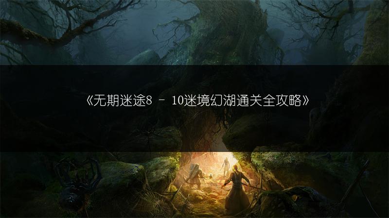 《无期迷途8 - 10迷境幻湖通关全攻略》