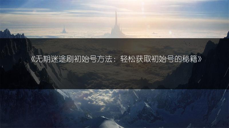 《无期迷途刷初始号方法：轻松获取初始号的秘籍》