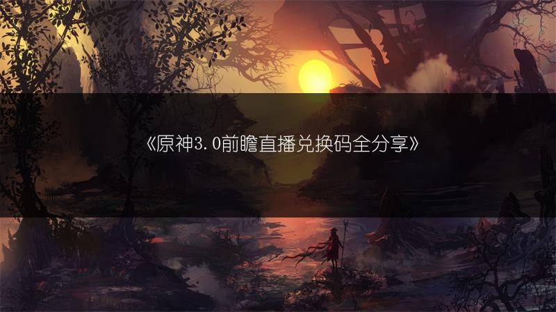 《原神3.0前瞻直播兑换码全分享》