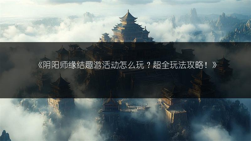 《阴阳师缘结趣游活动怎么玩？超全玩法攻略！》