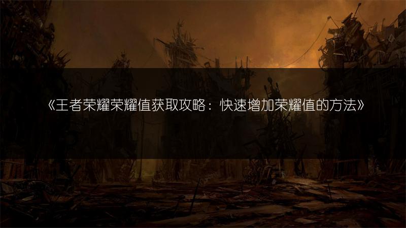 《王者荣耀荣耀值获取攻略：快速增加荣耀值的方法》
