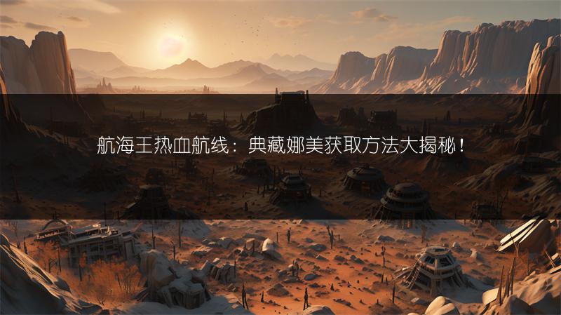 航海王热血航线：典藏娜美获取方法大揭秘！