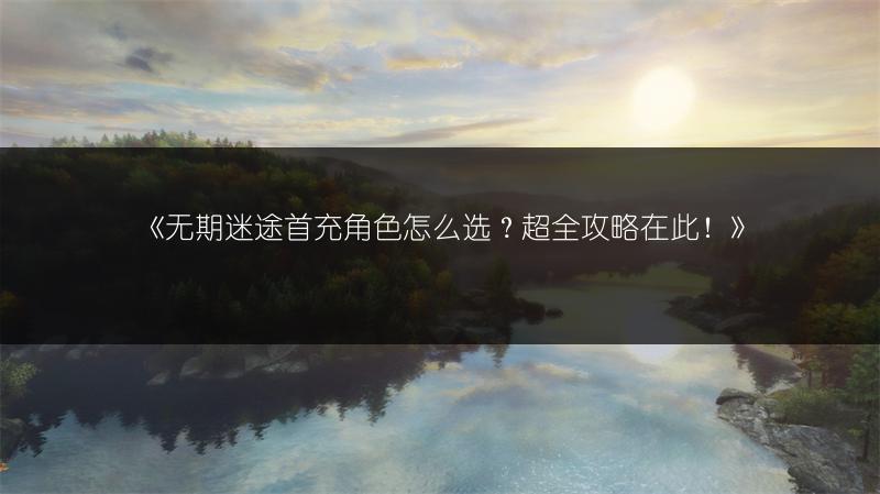 《无期迷途首充角色怎么选？超全攻略在此！》