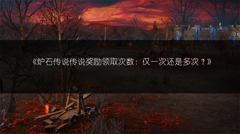 《炉石传说传说奖励领取次数：仅一次还是多次？》
