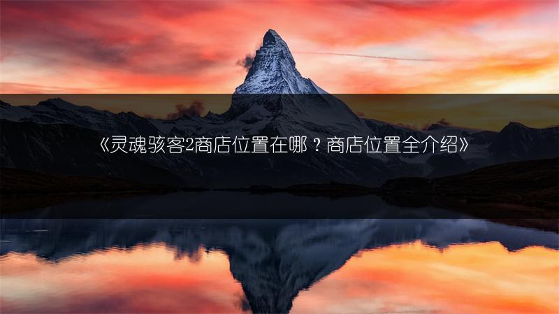 《灵魂骇客2商店位置在哪？商店位置全介绍》