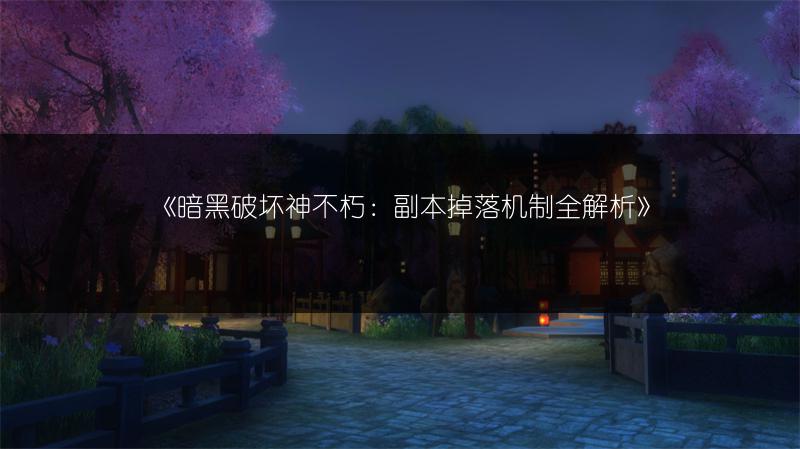 《暗黑破坏神不朽：副本掉落机制全解析》