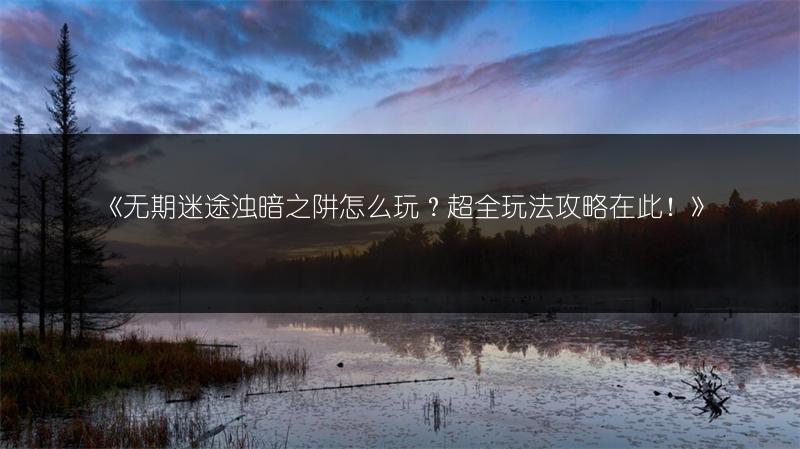 《无期迷途浊暗之阱怎么玩？超全玩法攻略在此！》